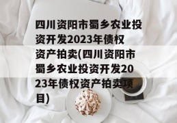 四川资阳市蜀乡农业投资开发2023年债权资产拍卖(四川资阳市蜀乡农业投资开发2023年债权资产拍卖项目)