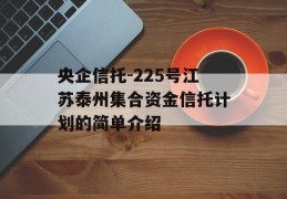 央企信托-225号江苏泰州集合资金信托计划的简单介绍