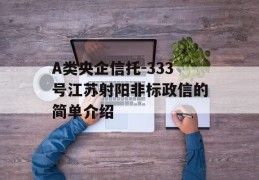 A类央企信托-333号江苏射阳非标政信的简单介绍