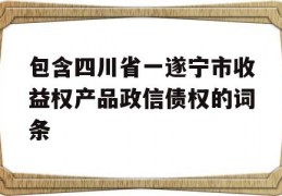 包含四川省一遂宁市收益权产品政信债权的词条