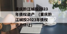 重庆黔江城投2023年债权资产　(重庆黔江城投2023年债权资产转让)