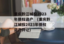 重庆黔江城投2023年债权资产　(重庆黔江城投2023年债权资产转让)