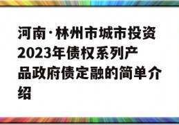 河南·林州市城市投资2023年债权系列产品政府债定融的简单介绍