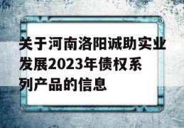 关于河南洛阳诚助实业发展2023年债权系列产品的信息