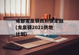 成都龙泉驿政府债定融(龙泉驿2021供地计划)