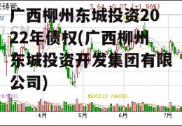 广西柳州东城投资2022年债权(广西柳州东城投资开发集团有限公司)