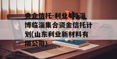 央企信托-利业4号淄博临淄集合资金信托计划(山东利业新材料有限公司)