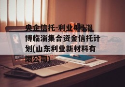 央企信托-利业4号淄博临淄集合资金信托计划(山东利业新材料有限公司)