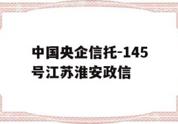 中国央企信托-145号江苏淮安政信