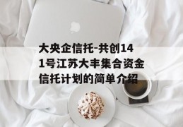 大央企信托-共创141号江苏大丰集合资金信托计划的简单介绍