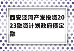 西安泾河产发投资2023融资计划政府债定融