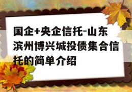 国企+央企信托-山东滨州博兴城投债集合信托的简单介绍