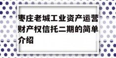 枣庄老城工业资产运营财产权信托二期的简单介绍