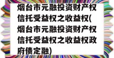 烟台市元融投资财产权信托受益权之收益权(烟台市元融投资财产权信托受益权之收益权政府债定融)