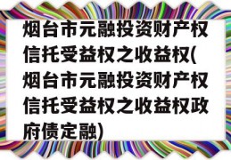 烟台市元融投资财产权信托受益权之收益权(烟台市元融投资财产权信托受益权之收益权政府债定融)