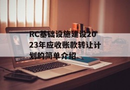 RC基础设施建设2023年应收账款转让计划的简单介绍