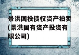 景洪国投债权资产拍卖(景洪国有资产投资有限公司)