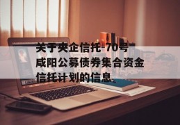 关于央企信托-70号咸阳公募债券集合资金信托计划的信息