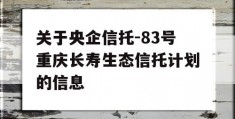 关于央企信托-83号重庆长寿生态信托计划的信息