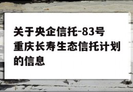 关于央企信托-83号重庆长寿生态信托计划的信息