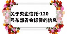 关于央企信托-120号东部省会标债的信息