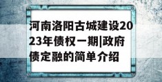 河南洛阳古城建设2023年债权一期|政府债定融的简单介绍