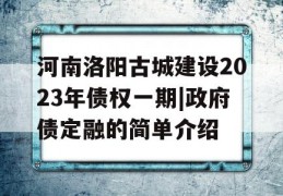 河南洛阳古城建设2023年债权一期|政府债定融的简单介绍