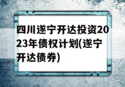 四川遂宁开达投资2023年债权计划(遂宁开达债券)