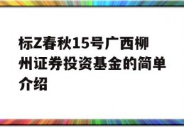 标Z春秋15号广西柳州证券投资基金的简单介绍