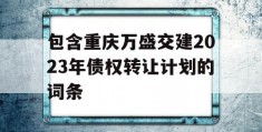 包含重庆万盛交建2023年债权转让计划的词条