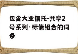 包含大业信托-共享2号系列·标债组合的词条