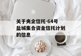 关于央企信托-64号盐城集合资金信托计划的信息