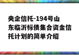 央企信托-194号山东临沂标债集合资金信托计划的简单介绍