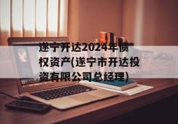 遂宁开达2024年债权资产(遂宁市开达投资有限公司总经理)