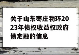 关于山东枣庄物环2023年债权收益权政府债定融的信息