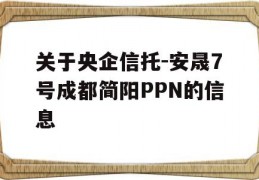 关于央企信托-安晟7号成都简阳PPN的信息