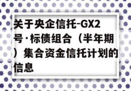 关于央企信托-GX2号·标债组合（半年期）集合资金信托计划的信息