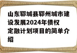 山东郓城县郓州城市建设发展2024年债权定融计划项目的简单介绍