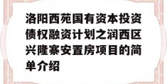 洛阳西苑国有资本投资债权融资计划之润西区兴隆寨安置房项目的简单介绍