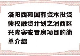 洛阳西苑国有资本投资债权融资计划之润西区兴隆寨安置房项目的简单介绍