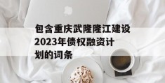 包含重庆武隆隆江建设2023年债权融资计划的词条