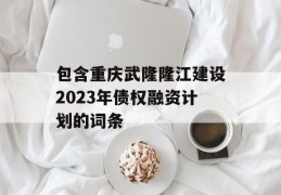 包含重庆武隆隆江建设2023年债权融资计划的词条