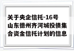 关于央企信托-16号山东德州齐河城投债集合资金信托计划的信息