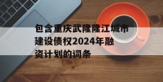 包含重庆武隆隆江城市建设债权2024年融资计划的词条