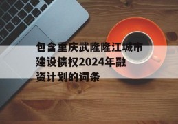 包含重庆武隆隆江城市建设债权2024年融资计划的词条