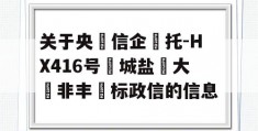 关于央‮信企‬托-HX416号‮城盐‬大‮非丰‬标政信的信息