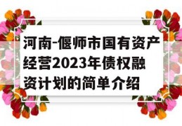 河南-偃师市国有资产经营2023年债权融资计划的简单介绍