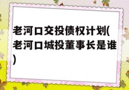 老河口交投债权计划(老河口城投董事长是谁)