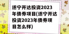 遂宁开达投资2023年债券项目(遂宁开达投资2023年债券项目怎么样)