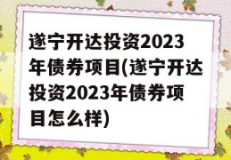 遂宁开达投资2023年债券项目(遂宁开达投资2023年债券项目怎么样)